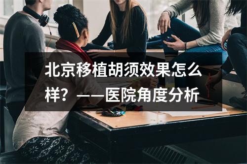 北京移植胡须效果怎么样？——医院角度分析