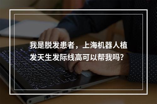 我是脱发患者，上海机器人植发天生发际线高可以帮我吗？