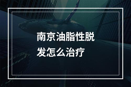 南京油脂性脱发怎么治疗