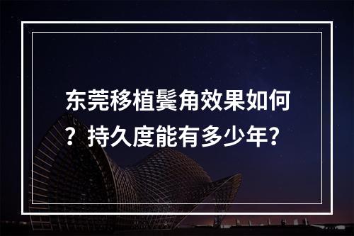 东莞移植鬓角效果如何？持久度能有多少年？