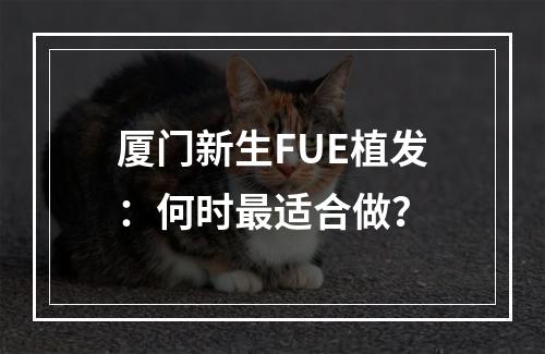 厦门新生FUE植发：何时最适合做？