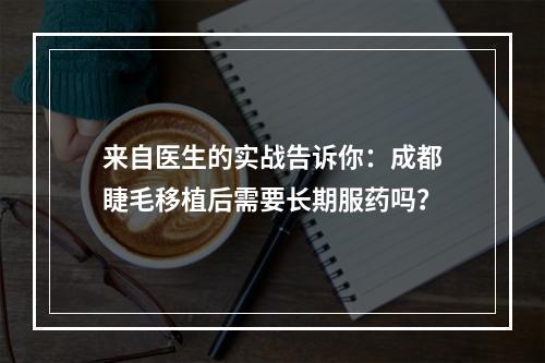 来自医生的实战告诉你：成都睫毛移植后需要长期服药吗？