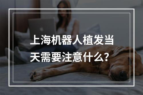 上海机器人植发当天需要注意什么？