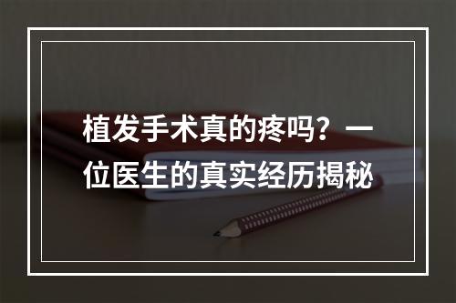 植发手术真的疼吗？一位医生的真实经历揭秘