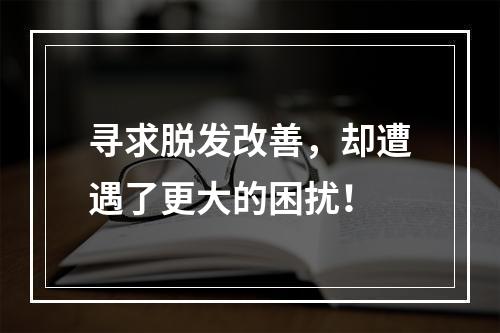 寻求脱发改善，却遭遇了更大的困扰！