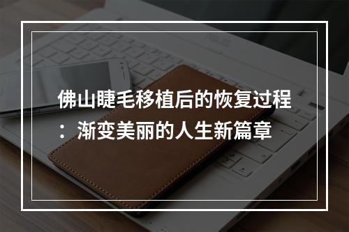 佛山睫毛移植后的恢复过程：渐变美丽的人生新篇章