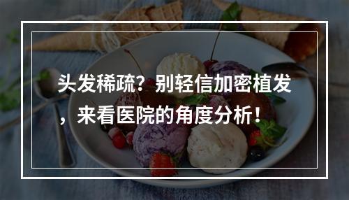 头发稀疏？别轻信加密植发，来看医院的角度分析！