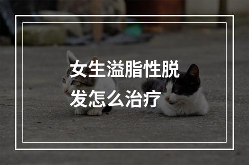 女生溢脂性脱发怎么治疗