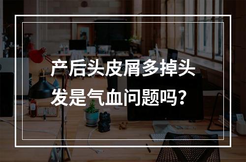 产后头皮屑多掉头发是气血问题吗？