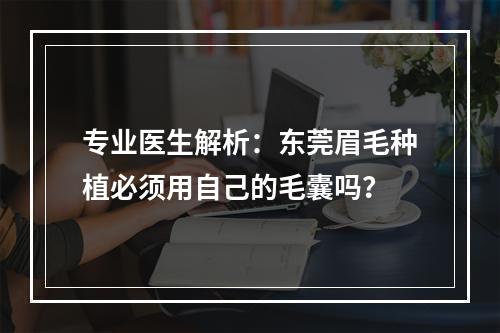 专业医生解析：东莞眉毛种植必须用自己的毛囊吗？