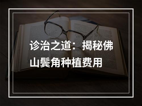 诊治之道：揭秘佛山鬓角种植费用