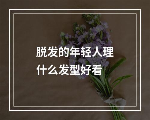 脱发的年轻人理什么发型好看