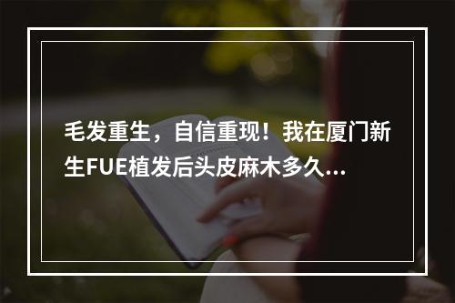 毛发重生，自信重现！我在厦门新生FUE植发后头皮麻木多久恢复