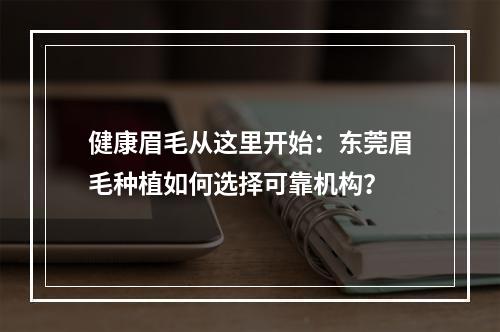 健康眉毛从这里开始：东莞眉毛种植如何选择可靠机构？