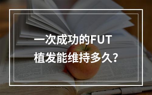 一次成功的FUT植发能维持多久？