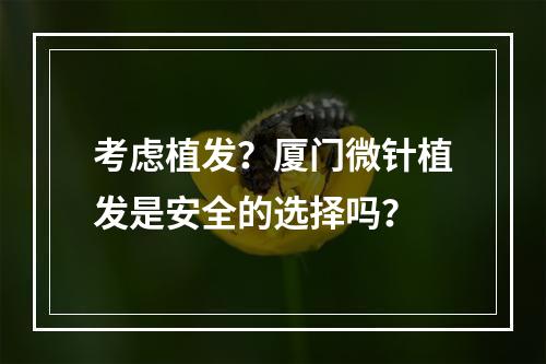 考虑植发？厦门微针植发是安全的选择吗？