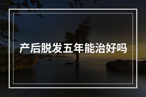 产后脱发五年能治好吗