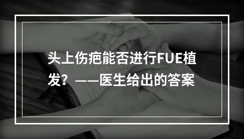 头上伤疤能否进行FUE植发？——医生给出的答案