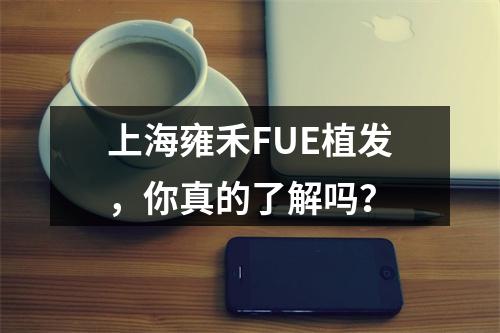 上海雍禾FUE植发，你真的了解吗？