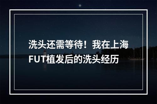 洗头还需等待！我在上海FUT植发后的洗头经历