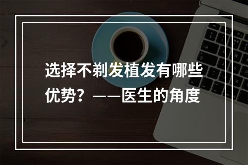 选择不剃发植发有哪些优势？——医生的角度