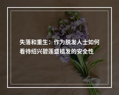 失落和重生：作为脱发人士如何看待绍兴碧莲盛植发的安全性