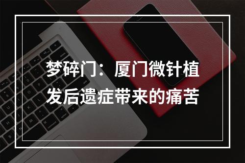 梦碎门：厦门微针植发后遗症带来的痛苦