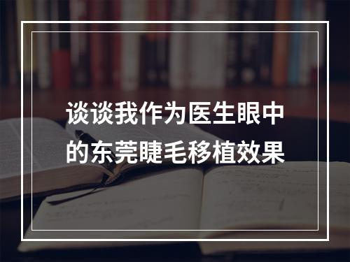 谈谈我作为医生眼中的东莞睫毛移植效果