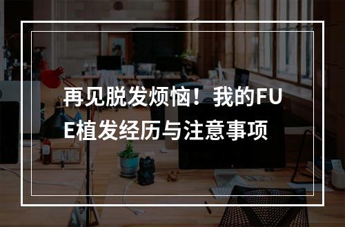 再见脱发烦恼！我的FUE植发经历与注意事项