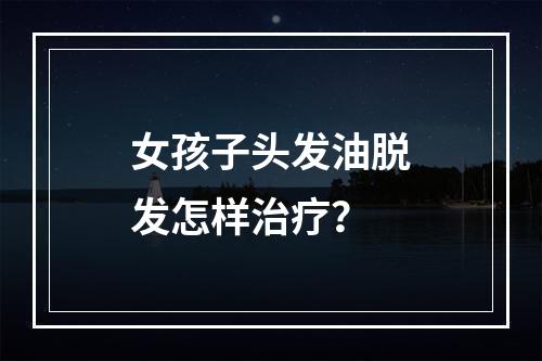 女孩子头发油脱发怎样治疗？