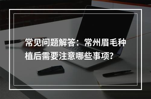 常见问题解答：常州眉毛种植后需要注意哪些事项？