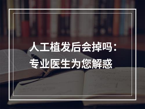 人工植发后会掉吗：专业医生为您解惑