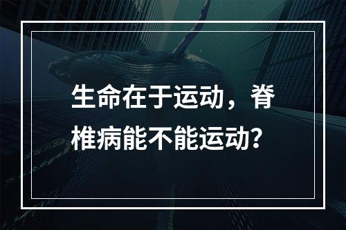 生命在于运动，脊椎病能不能运动？