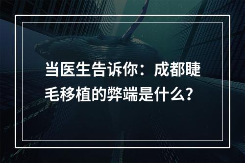 当医生告诉你：成都睫毛移植的弊端是什么？