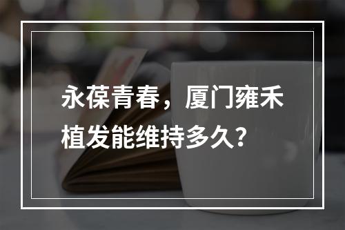 永葆青春，厦门雍禾植发能维持多久？