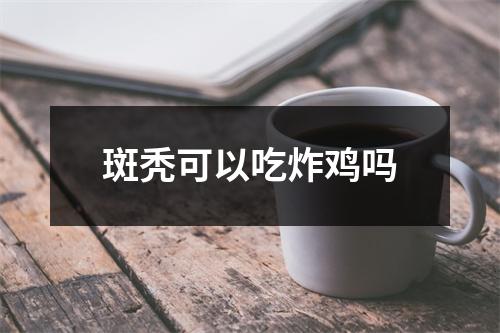 斑秃可以吃炸鸡吗