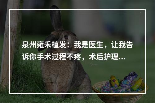 泉州雍禾植发：我是医生，让我告诉你手术过程不疼，术后护理很重要