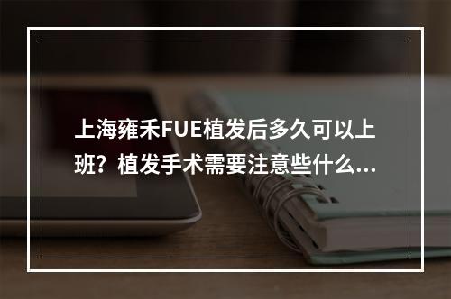 上海雍禾FUE植发后多久可以上班？植发手术需要注意些什么？