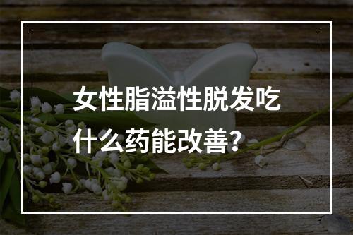 女性脂溢性脱发吃什么药能改善？