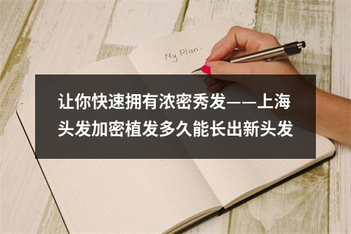 让你快速拥有浓密秀发——上海头发加密植发多久能长出新头发