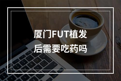 厦门FUT植发后需要吃药吗