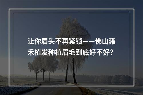 让你眉头不再紧锁——佛山雍禾植发种植眉毛到底好不好？