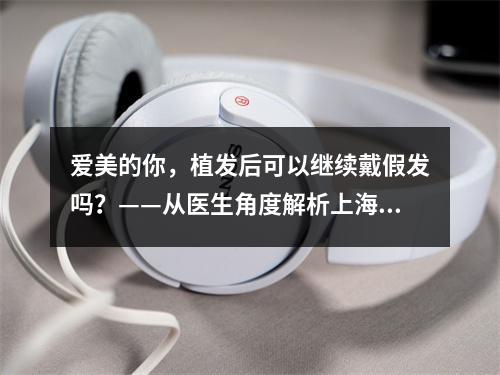 爱美的你，植发后可以继续戴假发吗？——从医生角度解析上海雍禾FUE植发后假发的使用问题