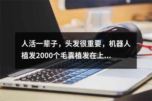 人活一辈子，头发很重要，机器人植发2000个毛囊植发在上海有多大面积