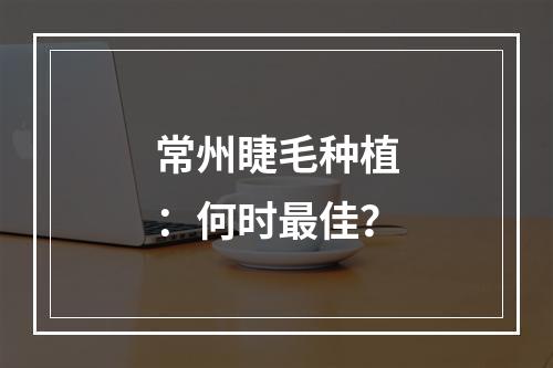 常州睫毛种植：何时最佳？