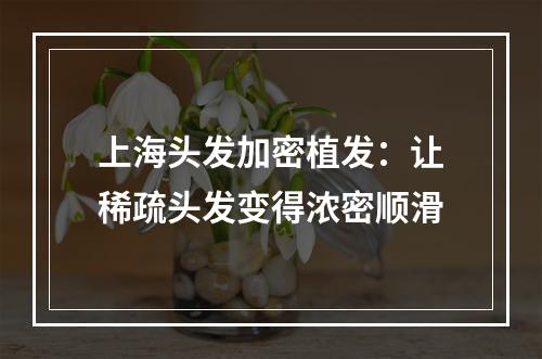 上海头发加密植发：让稀疏头发变得浓密顺滑