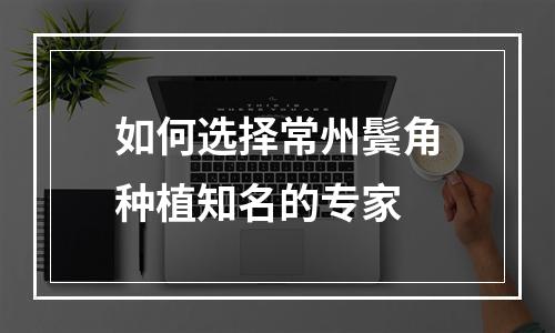 如何选择常州鬓角种植知名的专家