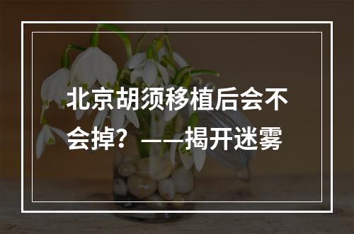 北京胡须移植后会不会掉？——揭开迷雾