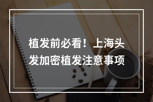 植发前必看！上海头发加密植发注意事项