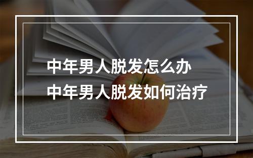 中年男人脱发怎么办 中年男人脱发如何治疗